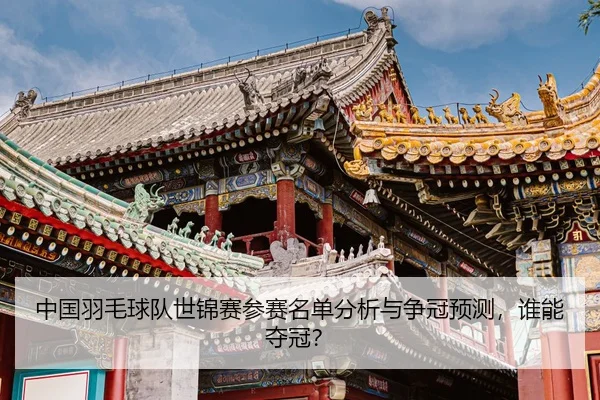 中国羽毛球队世锦赛参赛名单分析与争冠预测，谁能夺冠？